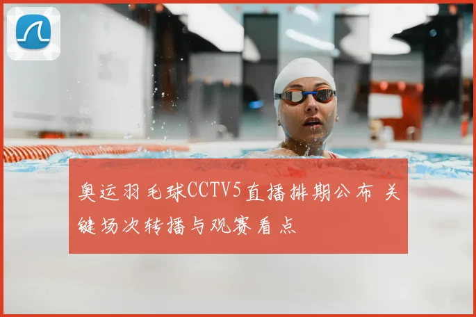 奥运羽毛球CCTV5直播排期公布 关键场次转播与观赛看点