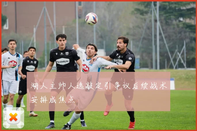 湖人主帅人选敲定引争议后续战术安排成焦点