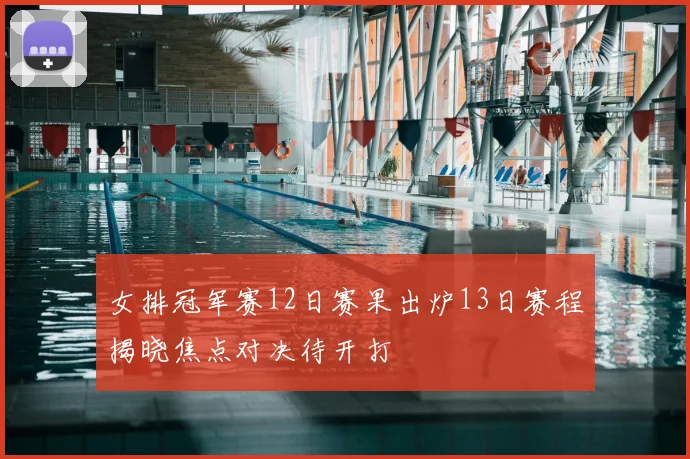 女排冠军赛12日赛果出炉13日赛程揭晓焦点对决待开打