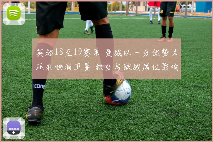 英超18至19赛果 曼城以一分优势力压利物浦卫冕 积分与欧战席位影响