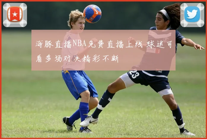 海豚直播NBA免费直播上线 球迷可看多场对决精彩不断