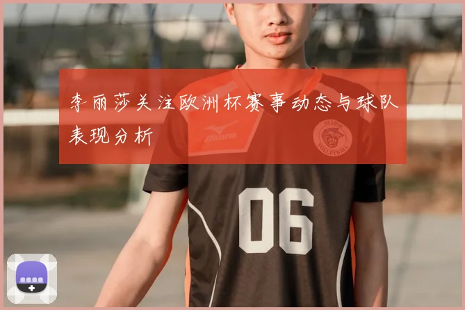 李丽莎关注欧洲杯赛事动态与球队表现分析