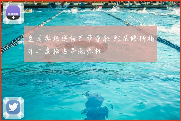 皇马客场逆转巴萨夺胜 维尼修斯梅开二度抢占争冠先机