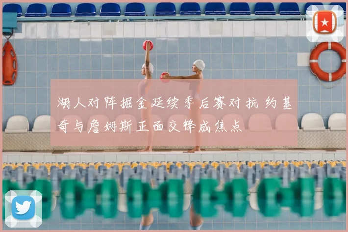 湖人对阵掘金延续季后赛对抗 约基奇与詹姆斯正面交锋成焦点