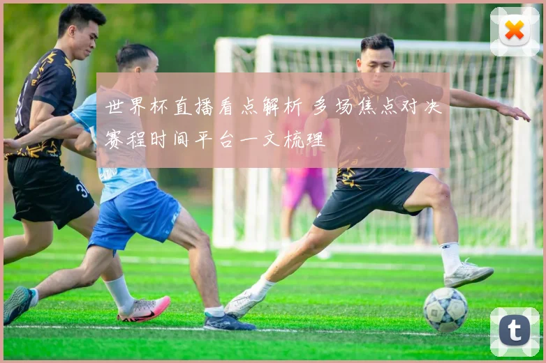 世界杯直播看点解析 多场焦点对决赛程时间平台一文梳理