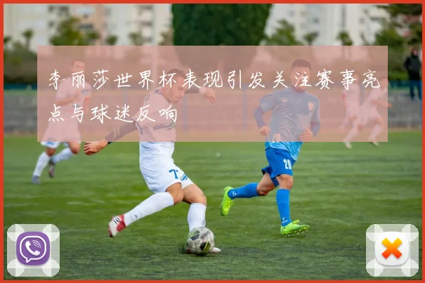 李丽莎世界杯表现引发关注赛事亮点与球迷反响