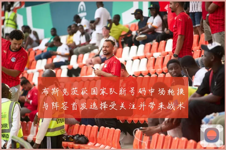 布斯克茨获国家队新号码中场轮换与阵容首发选择受关注并带来战术变化