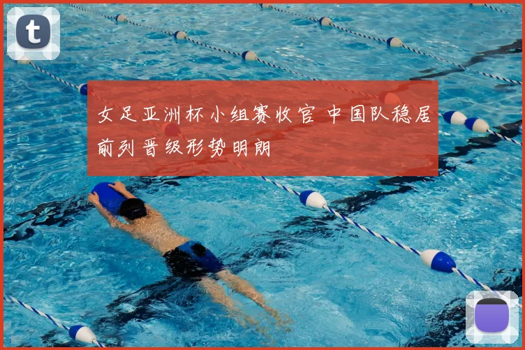 女足亚洲杯小组赛收官 中国队稳居前列晋级形势明朗