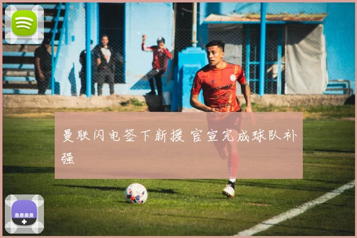 曼联闪电签下新援 官宣完成球队补强