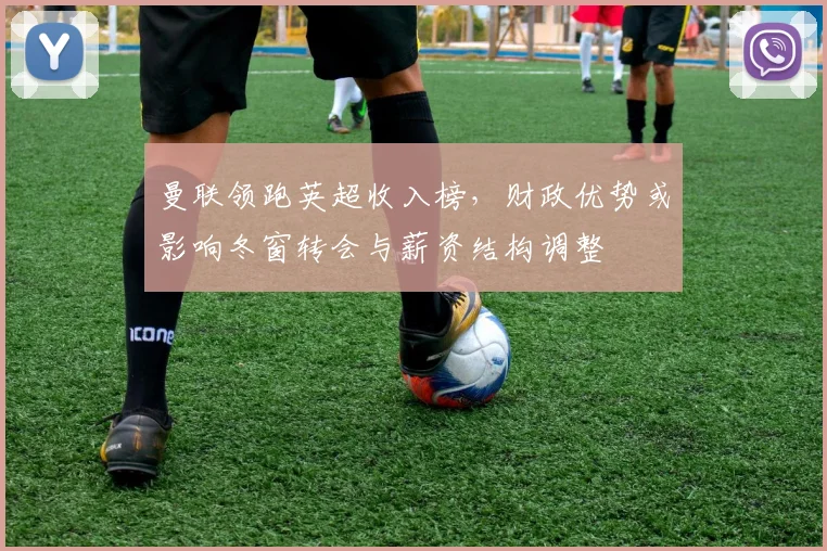 曼联领跑英超收入榜，财政优势或影响冬窗转会与薪资结构调整