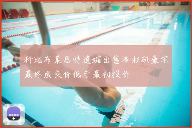 科比布莱恩特遗孀出售洛杉矶豪宅最终成交价低于最初报价