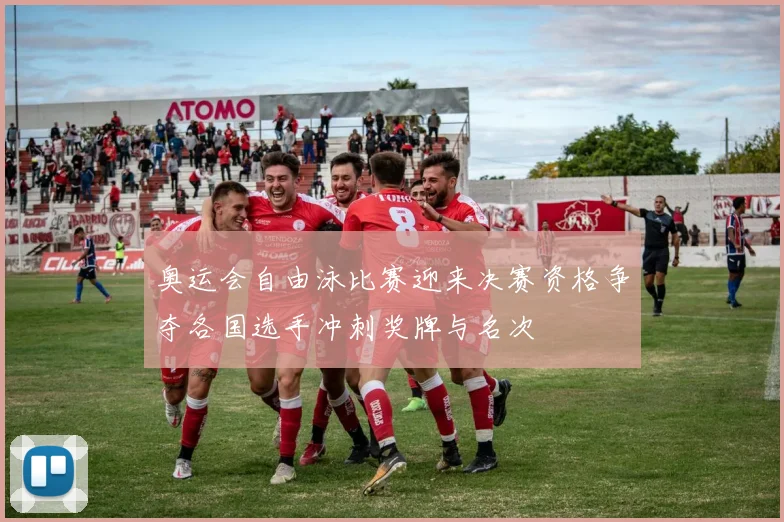 奥运会自由泳比赛迎来决赛资格争夺各国选手冲刺奖牌与名次