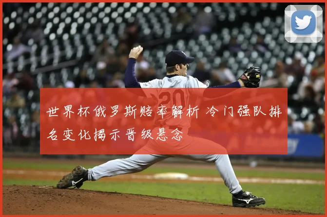 世界杯俄罗斯赔率解析 冷门强队排名变化揭示晋级悬念