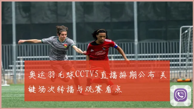 奥运羽毛球CCTV5直播排期公布 关键场次转播与观赛看点