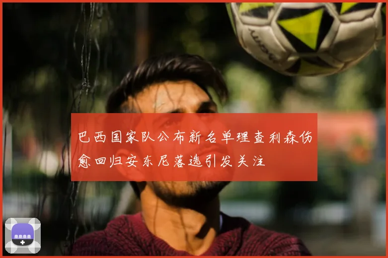 巴西国家队公布新名单理查利森伤愈回归安东尼落选引发关注