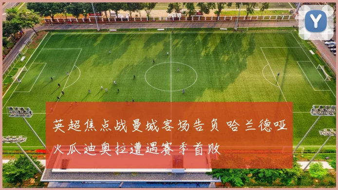 英超焦点战曼城客场告负 哈兰德哑火瓜迪奥拉遭遇赛季首败