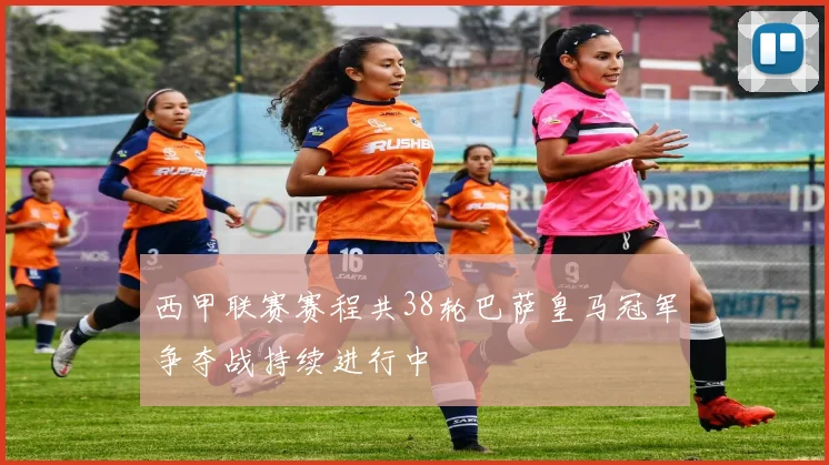 西甲联赛赛程共38轮巴萨皇马冠军争夺战持续进行中