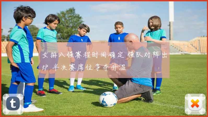 女排八强赛程时间确定 强队对阵出炉 半决赛席位争夺升温