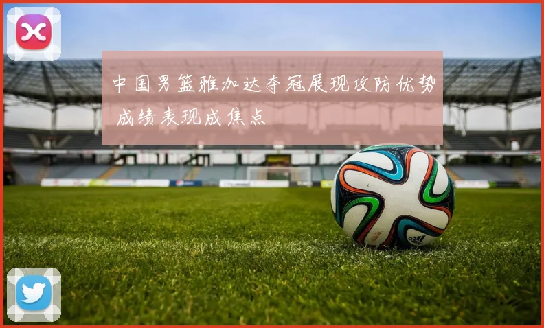 中国男篮雅加达夺冠展现攻防优势 成绩表现成焦点