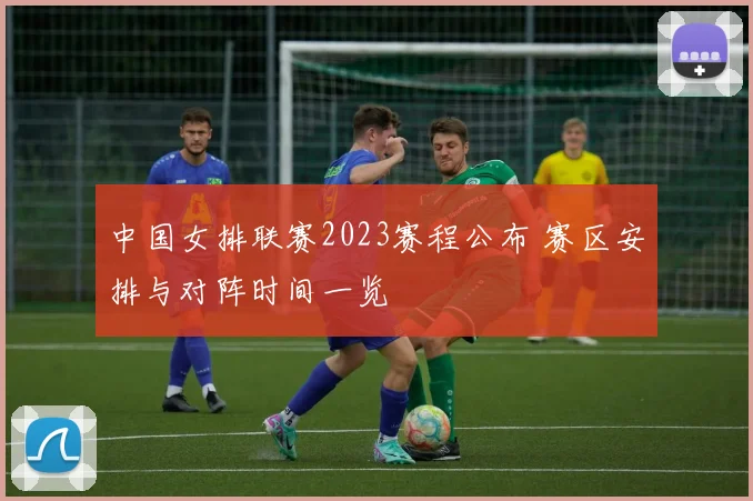 中国女排联赛2023赛程公布 赛区安排与对阵时间一览