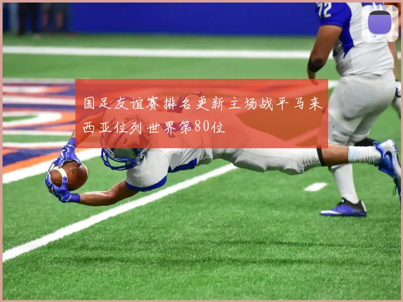 国足友谊赛排名更新主场战平马来西亚位列世界第80位