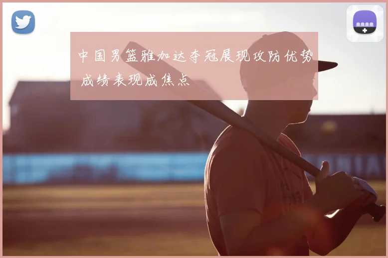 中国男篮雅加达夺冠展现攻防优势 成绩表现成焦点