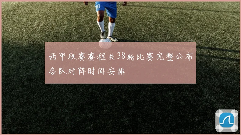 西甲联赛赛程共38轮比赛完整公布各队对阵时间安排