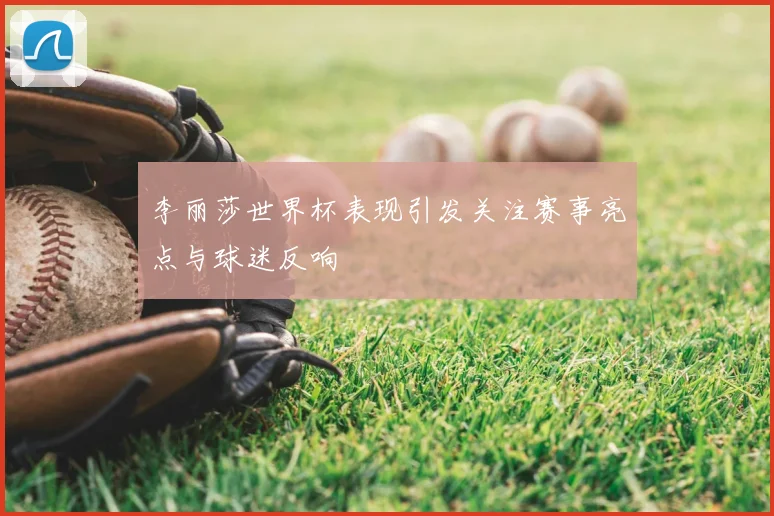 李丽莎世界杯表现引发关注赛事亮点与球迷反响