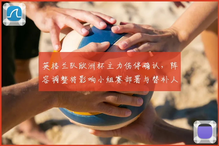 英格兰队欧洲杯主力伤停确认，阵容调整将影响小组赛部署与替补人选