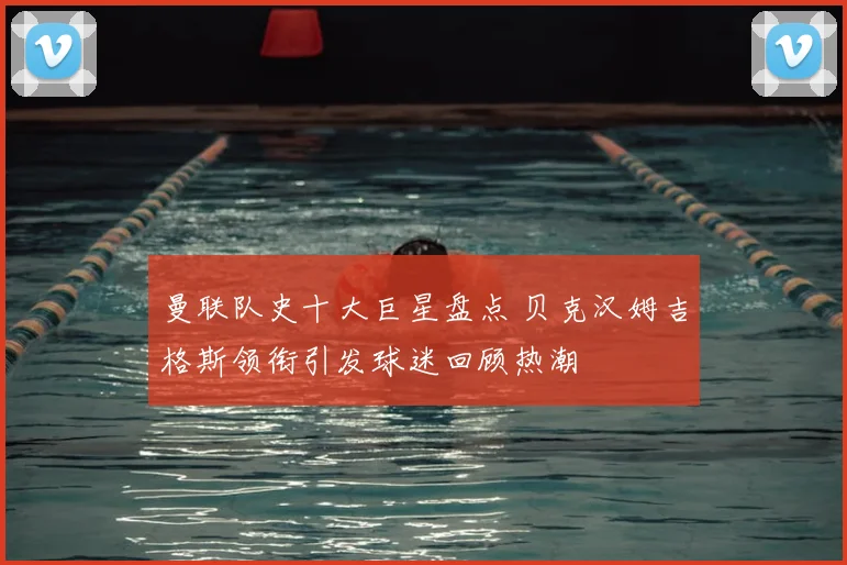 曼联队史十大巨星盘点 贝克汉姆吉格斯领衔引发球迷回顾热潮