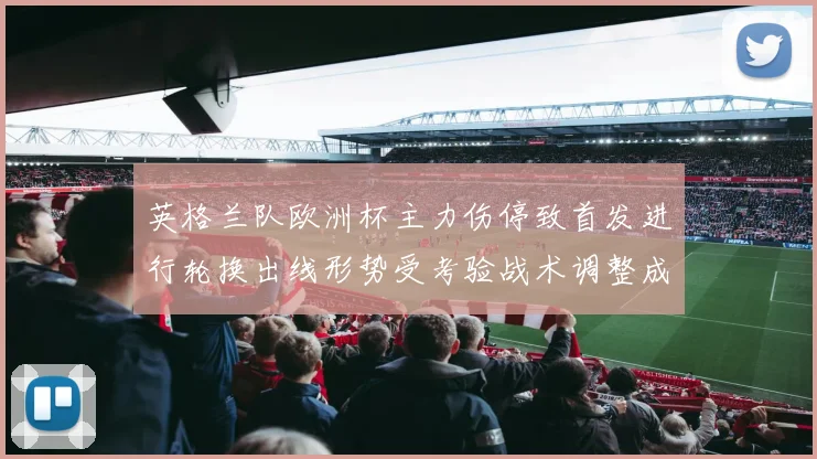 英格兰队欧洲杯主力伤停致首发进行轮换出线形势受考验战术调整成关键