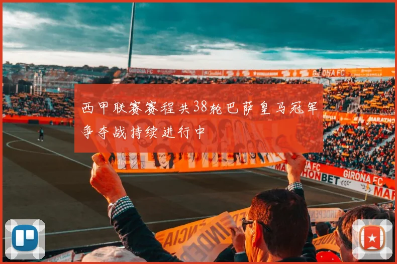 西甲联赛赛程共38轮巴萨皇马冠军争夺战持续进行中