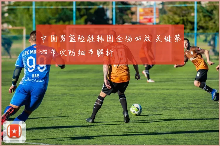 中国男篮险胜韩国全场回放 关键第四节攻防细节解析