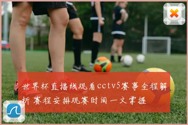 世界杯直播线观看cctv5赛事全程解析 赛程安排观赛时间一文掌握