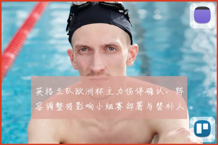 英格兰队欧洲杯主力伤停确认，阵容调整将影响小组赛部署与替补人选