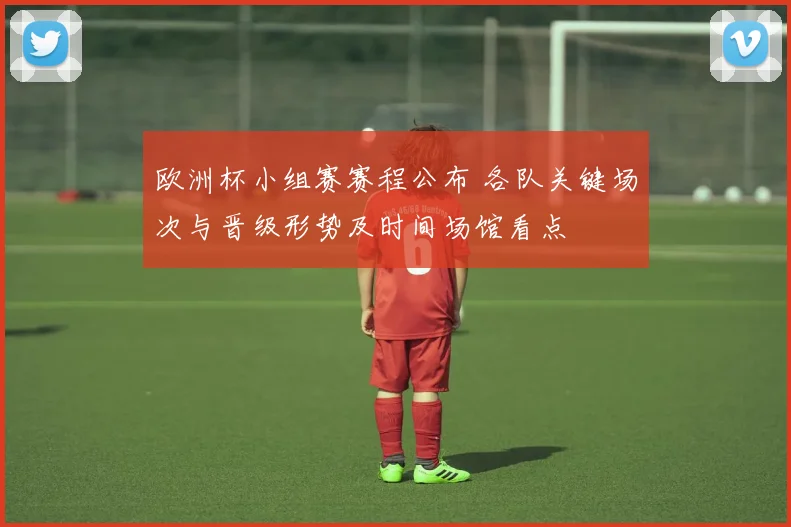 欧洲杯小组赛赛程公布 各队关键场次与晋级形势及时间场馆看点