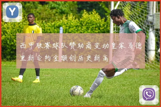 西甲联赛球队赞助商变动皇家马德里新合约金额创历史新高