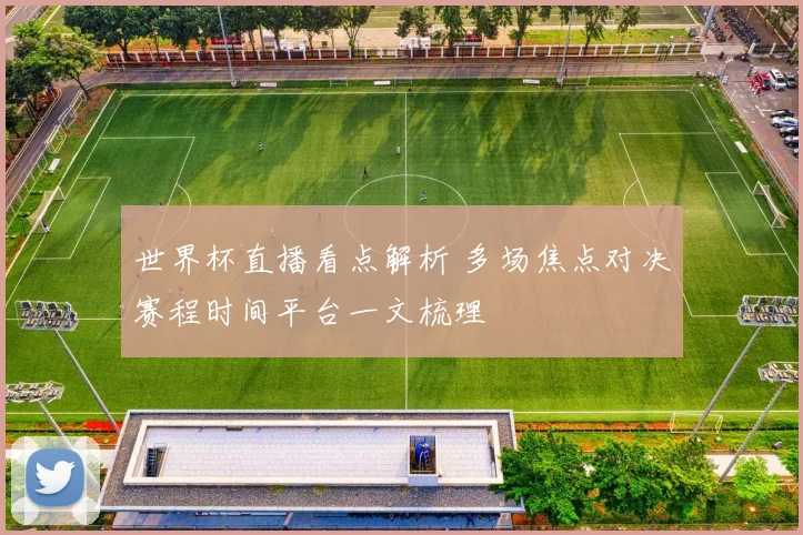 世界杯直播看点解析 多场焦点对决赛程时间平台一文梳理