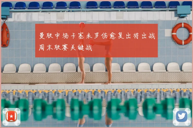 曼联中场卡塞米罗伤愈复出将出战周末联赛关键战