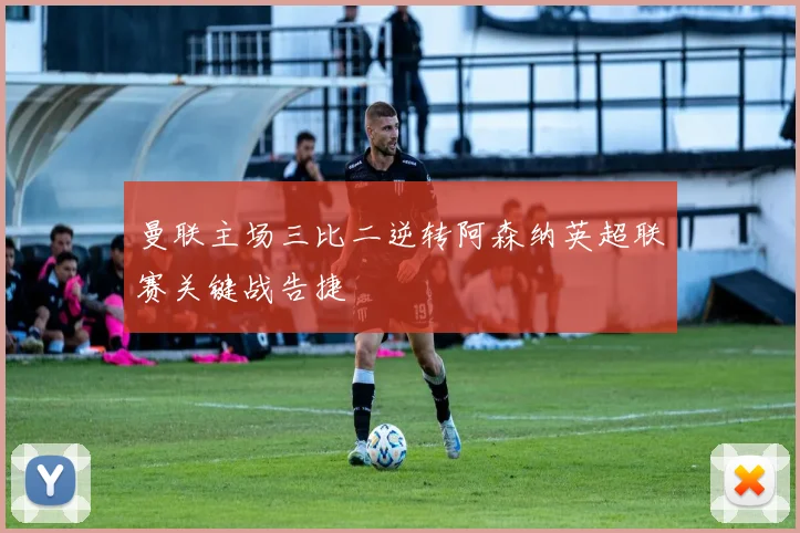 曼联主场三比二逆转阿森纳英超联赛关键战告捷