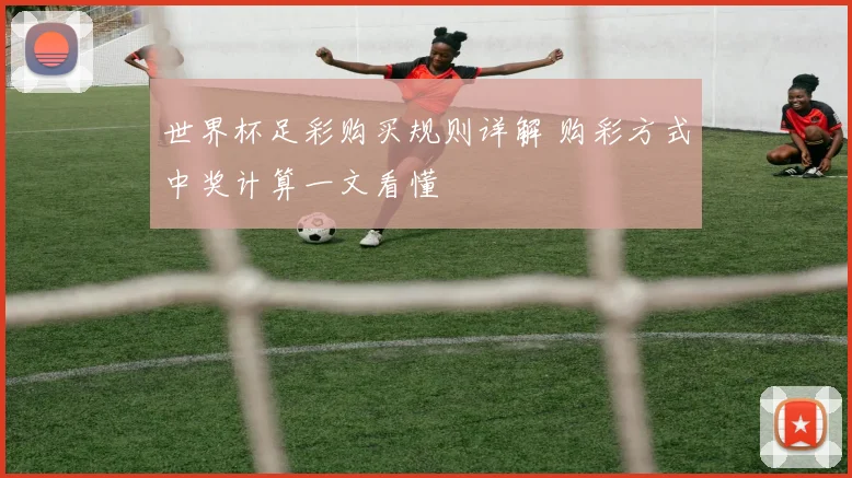 世界杯足彩购买规则详解 购彩方式中奖计算一文看懂