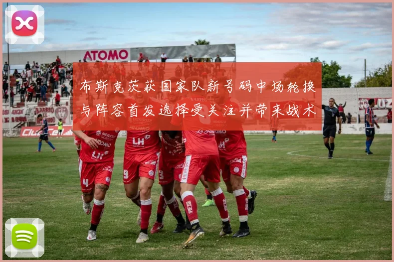 布斯克茨获国家队新号码中场轮换与阵容首发选择受关注并带来战术变化