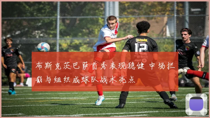 布斯克茨巴萨首秀表现稳健 中场拦截与组织成球队战术亮点