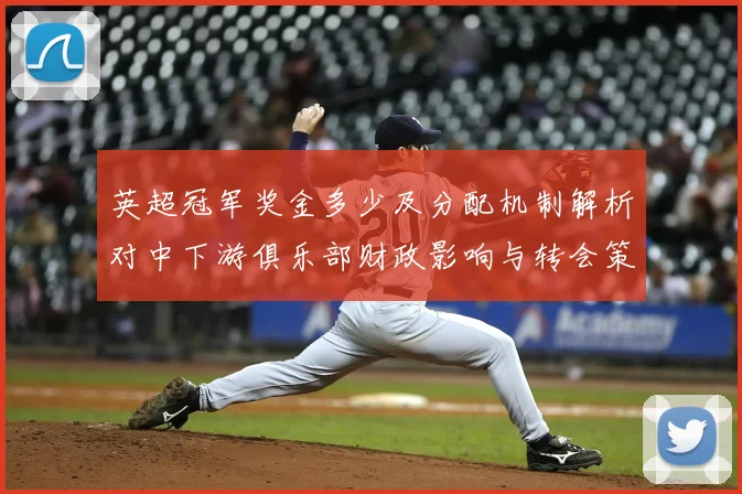 英超冠军奖金多少及分配机制解析对中下游俱乐部财政影响与转会策略变化