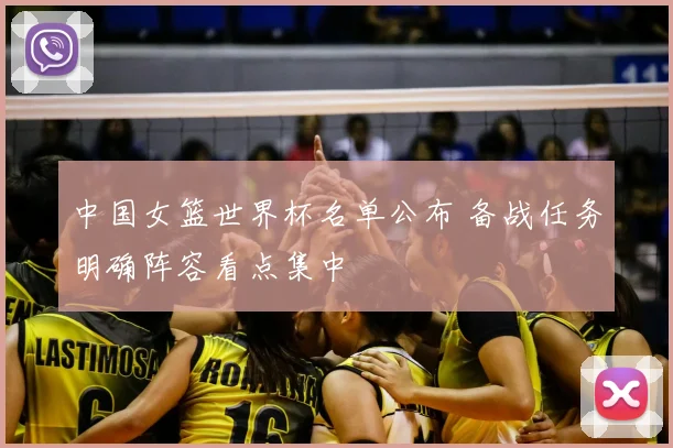中国女篮世界杯名单公布 备战任务明确阵容看点集中