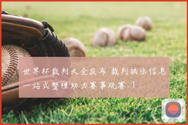 世界杯裁判大全发布 裁判执法信息一站式整理助力赛事观赛_1