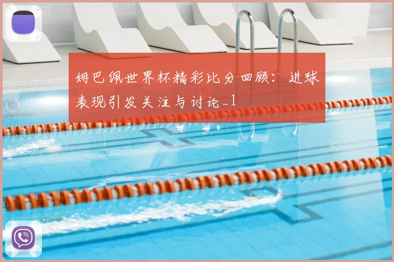 姆巴佩世界杯精彩比分回顾:进球表现引发关注与讨论_1