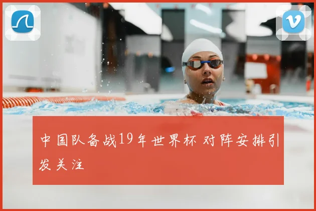 中国队备战19年世界杯 对阵安排引发关注