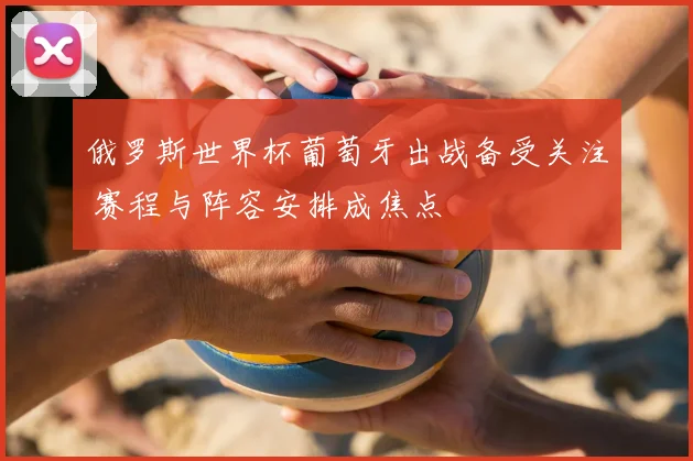 俄罗斯世界杯葡萄牙出战备受关注 赛程与阵容安排成焦点