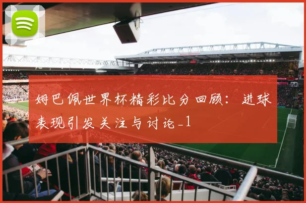姆巴佩世界杯精彩比分回顾:进球表现引发关注与讨论_1
